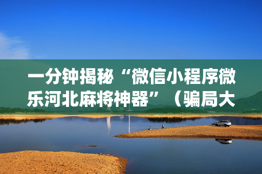 一分钟揭秘“微信小程序微乐河北麻将神器”（骗局大揭秘)