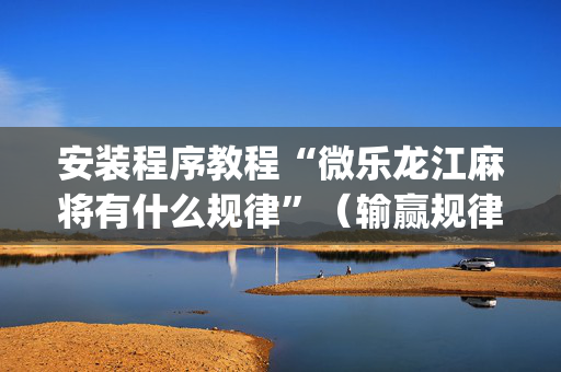 安装程序教程“微乐龙江麻将有什么规律”（输赢规律)
