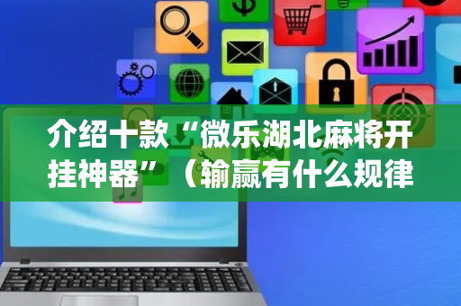 介绍十款“微乐湖北麻将开挂神器”（输赢有什么规律)
