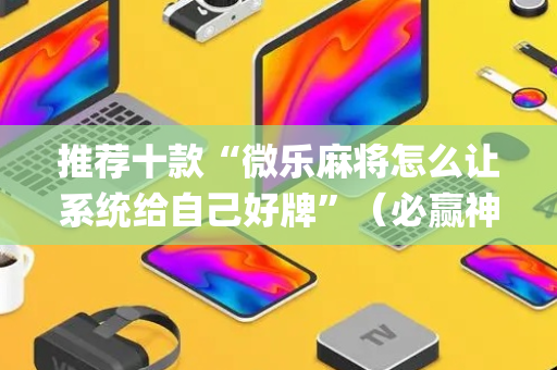 推荐十款“微乐麻将怎么让系统给自己好牌”（必赢神器)