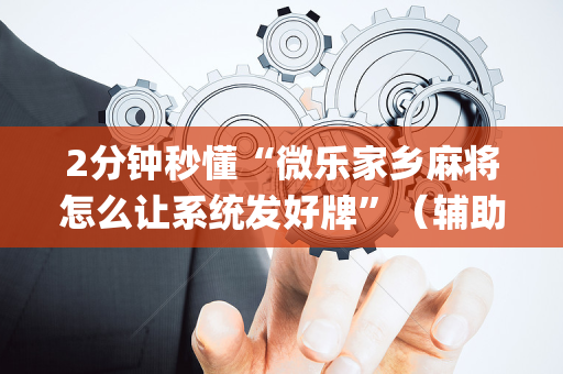 2分钟秒懂“微乐家乡麻将怎么让系统发好牌”（辅助挂发牌规律)