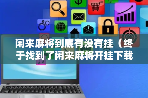 闲来麻将到底有没有挂（终于找到了闲来麻将开挂下载）