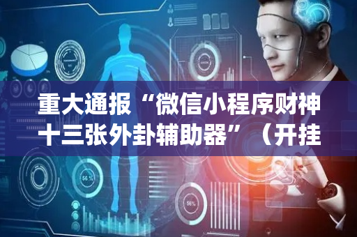 重大通报“微信小程序财神十三张外卦辅助器”（开挂神器下载)