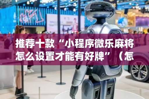 推荐十款“小程序微乐麻将怎么设置才能有好牌”（怎么增加胜率)