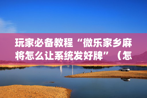 玩家必备教程“微乐家乡麻将怎么让系统发好牌”（怎么让系统给你发好牌)