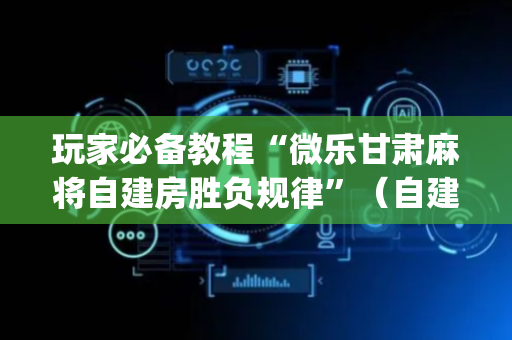 玩家必备教程“微乐甘肃麻将自建房胜负规律”（自建房怎么拿好牌)