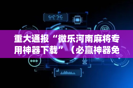 重大通报“微乐河南麻将专用神器下载”（必赢神器免费安装)