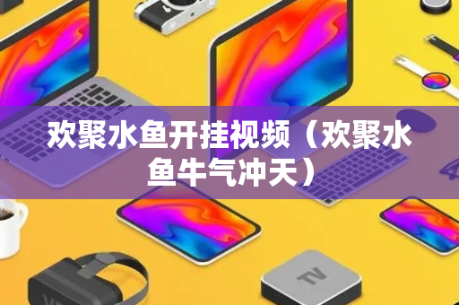 欢聚水鱼开挂视频（欢聚水鱼牛气冲天）