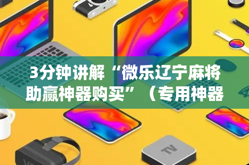 3分钟讲解“微乐辽宁麻将助赢神器购买”（专用神器下载)
