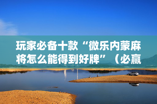 玩家必备十款“微乐内蒙麻将怎么能得到好牌”（必赢神器)