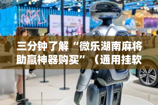 三分钟了解“微乐湖南麻将助赢神器购买”（通用挂软件多少钱)