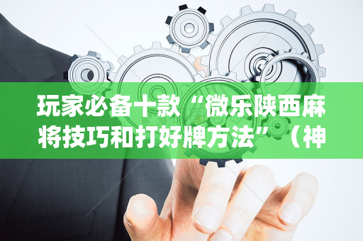 玩家必备十款“微乐陕西麻将技巧和打好牌方法”（神器通用版)