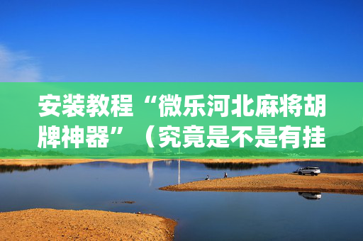 安装教程“微乐河北麻将胡牌神器”（究竟是不是有挂)