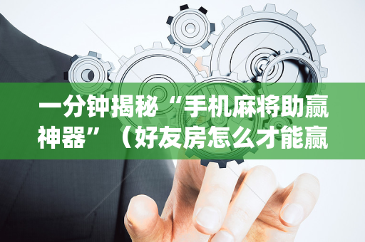一分钟揭秘“手机麻将助赢神器”（好友房怎么才能赢)