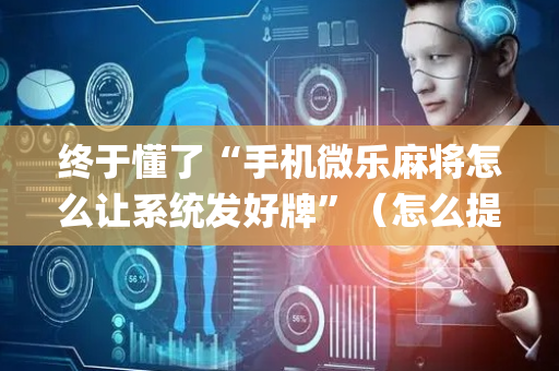 终于懂了“手机微乐麻将怎么让系统发好牌”（怎么提高胜率)