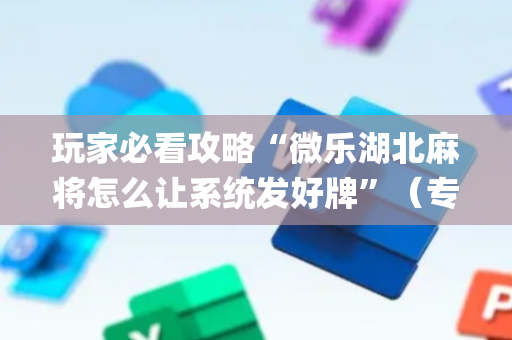 玩家必看攻略“微乐湖北麻将怎么让系统发好牌”（专用神器)