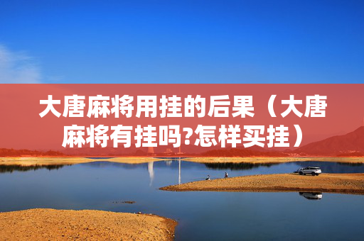 大唐麻将用挂的后果（大唐麻将有挂吗?怎样买挂）