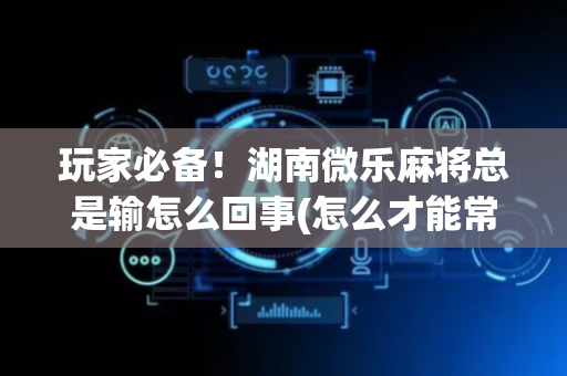 玩家必备！湖南微乐麻将总是输怎么回事(怎么才能常赢)