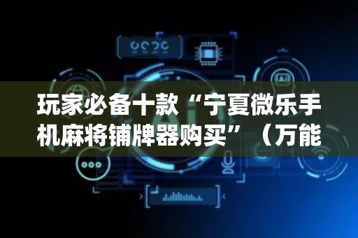 玩家必备十款“宁夏微乐手机麻将铺牌器购买”（万能开挂神器)