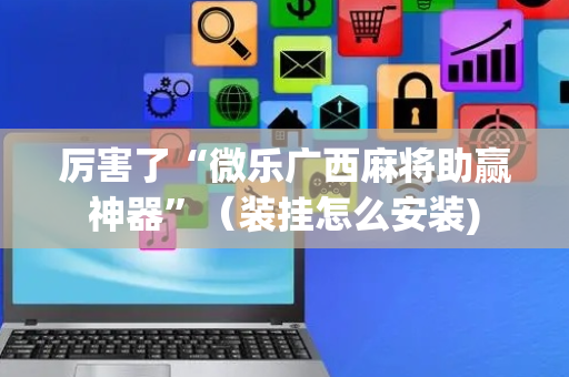 厉害了“微乐广西麻将助赢神器”（装挂怎么安装)