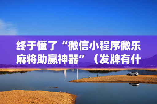 终于懂了“微信小程序微乐麻将助赢神器”（发牌有什么规律吗)
