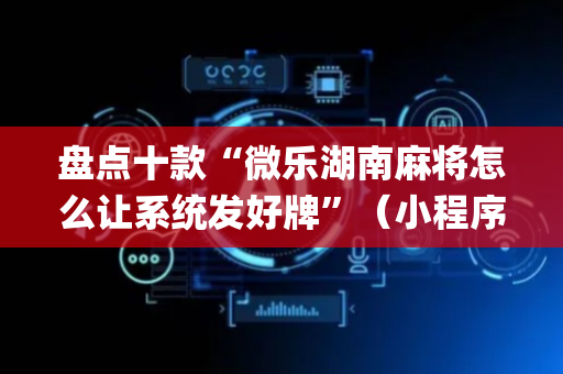 盘点十款“微乐湖南麻将怎么让系统发好牌”（小程序辅助软件)