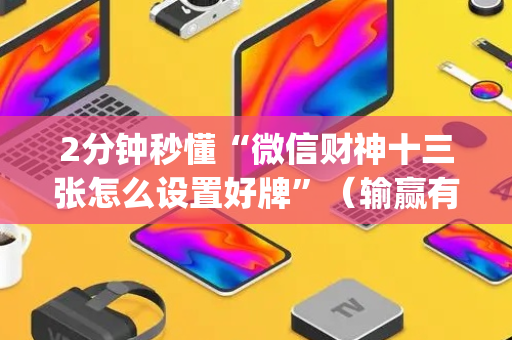 2分钟秒懂“微信财神十三张怎么设置好牌”（输赢有什么规律)