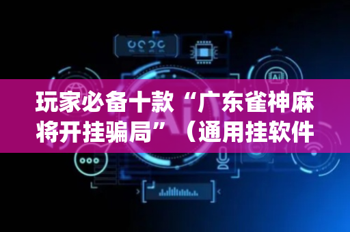 玩家必备十款“广东雀神麻将开挂骗局”（通用挂软件多少钱)