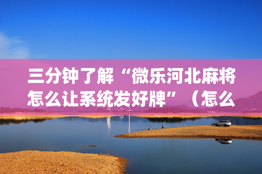 三分钟了解“微乐河北麻将怎么让系统发好牌”（怎么控制输赢)