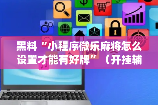 黑料“小程序微乐麻将怎么设置才能有好牌”（开挂辅助器插件)