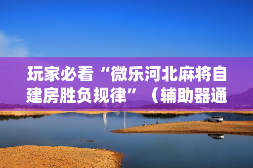 玩家必看“微乐河北麻将自建房胜负规律”（辅助器通用版)