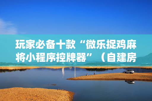 玩家必备十款“微乐捉鸡麻将小程序控牌器”（自建房胜负规律)