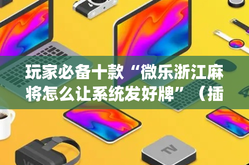 玩家必备十款“微乐浙江麻将怎么让系统发好牌”（插件可信吗)