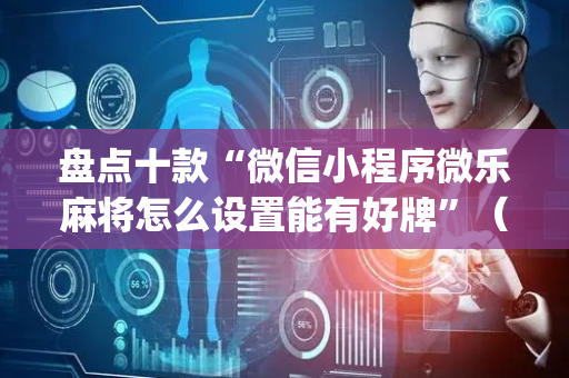 盘点十款“微信小程序微乐麻将怎么设置能有好牌”（胜率到哪调)