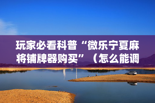 玩家必看科普“微乐宁夏麻将铺牌器购买”（怎么能调好牌)