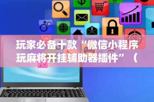 玩家必备十款“微信小程序玩麻将开挂辅助器插件”（挂件神器)