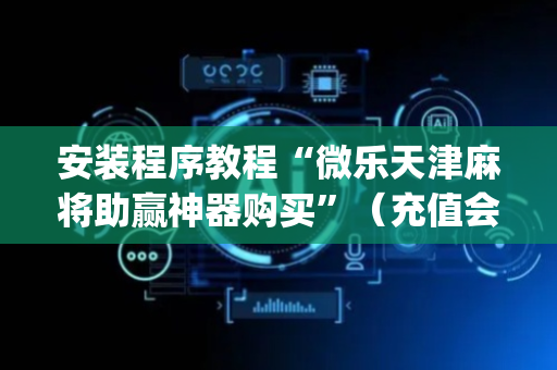 安装程序教程“微乐天津麻将助赢神器购买”（充值会提高胜率么)