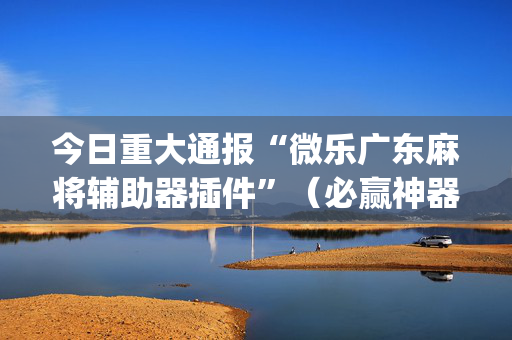 今日重大通报“微乐广东麻将辅助器插件”（必赢神器)