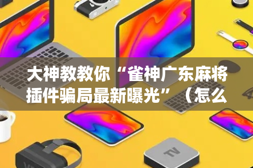 大神教教你“雀神广东麻将插件骗局最新曝光”（怎么设置能有好牌)