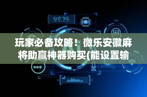 玩家必备攻略！微乐安徽麻将助赢神器购买(能设置输赢吗)