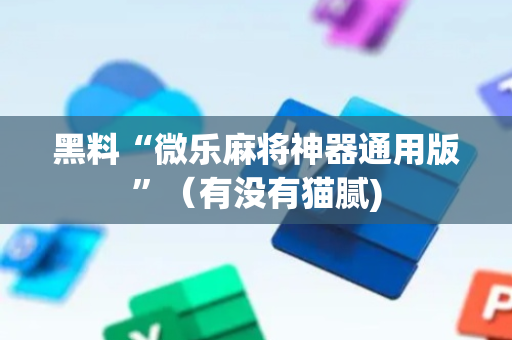 黑料“微乐麻将神器通用版”（有没有猫腻)