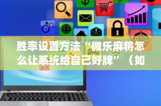胜率设置方法“微乐麻将怎么让系统给自己好牌”（如何提高胜率)