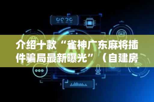 介绍十款“雀神广东麻将插件骗局最新曝光”（自建房怎么拿好牌)