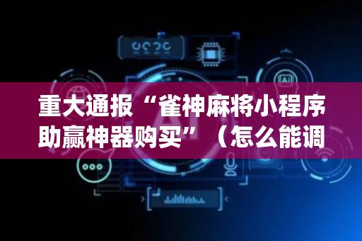 重大通报“雀神麻将小程序助赢神器购买”（怎么能调好牌)