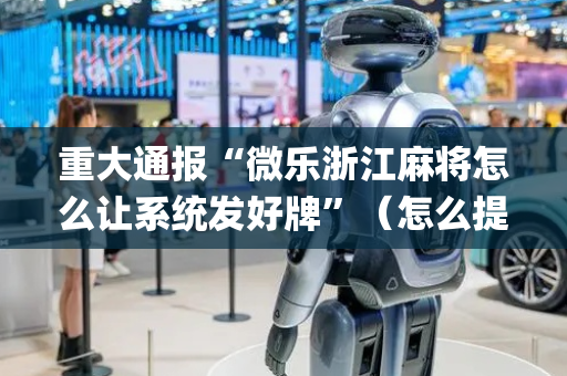 重大通报“微乐浙江麻将怎么让系统发好牌”（怎么提高胜率)