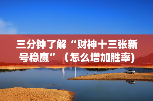 三分钟了解“财神十三张新号稳赢”（怎么增加胜率)