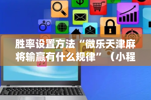 胜率设置方法“微乐天津麻将输赢有什么规律”（小程序必赢神器)