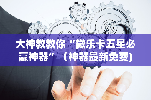 大神教教你“微乐卡五星必赢神器”（神器最新免费)