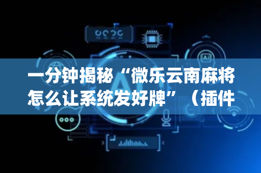 一分钟揭秘“微乐云南麻将怎么让系统发好牌”（插件开挂免费AI)