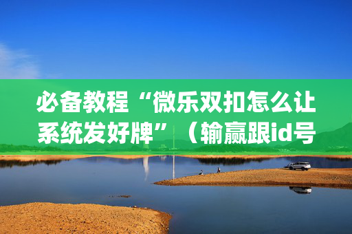 必备教程“微乐双扣怎么让系统发好牌”（输赢跟id号有关系吗)